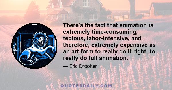 There's the fact that animation is extremely time-consuming, tedious, labor-intensive, and therefore, extremely expensive as an art form to really do it right, to really do full animation.