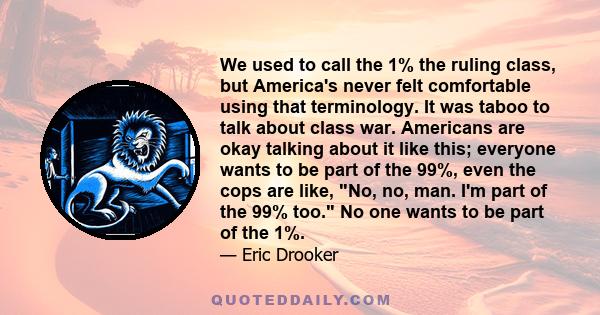 We used to call the 1% the ruling class, but America's never felt comfortable using that terminology. It was taboo to talk about class war. Americans are okay talking about it like this; everyone wants to be part of the 