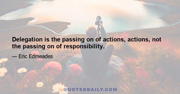 Delegation is the passing on of actions, actions, not the passing on of responsibility.