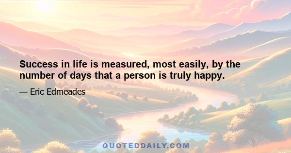 Success in life is measured, most easily, by the number of days that a person is truly happy.