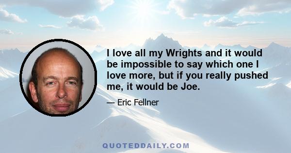 I love all my Wrights and it would be impossible to say which one I love more, but if you really pushed me, it would be Joe.