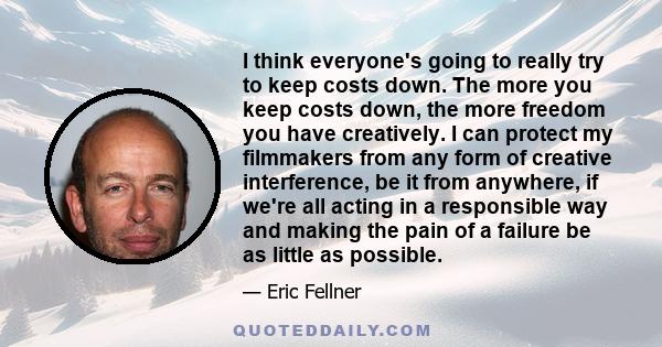 I think everyone's going to really try to keep costs down. The more you keep costs down, the more freedom you have creatively. I can protect my filmmakers from any form of creative interference, be it from anywhere, if