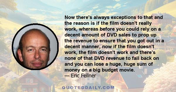 Now there's always exceptions to that and the reason is if the film doesn't really work, whereas before you could rely on a decent amount of DVD sales to prop up the revenue to ensure that you got out in a decent