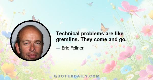 Technical problems are like gremlins. They come and go.