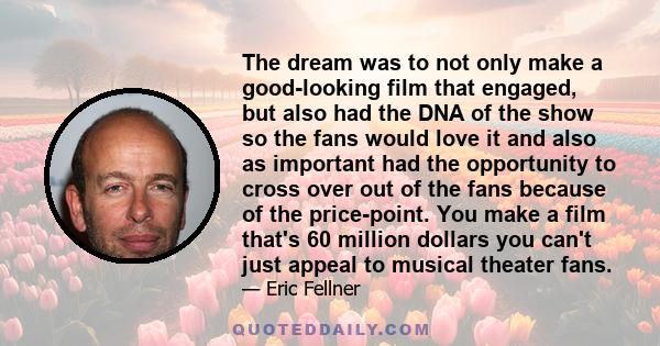 The dream was to not only make a good-looking film that engaged, but also had the DNA of the show so the fans would love it and also as important had the opportunity to cross over out of the fans because of the