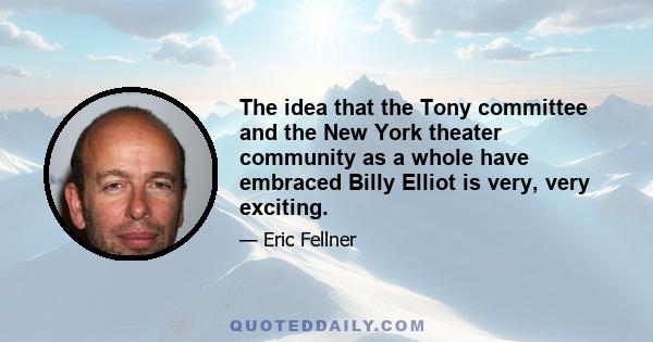 The idea that the Tony committee and the New York theater community as a whole have embraced Billy Elliot is very, very exciting.