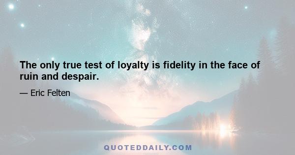 The only true test of loyalty is fidelity in the face of ruin and despair.