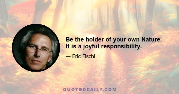 Be the holder of your own Nature. It is a joyful responsibility.