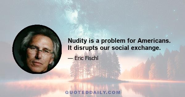 Nudity is a problem for Americans. It disrupts our social exchange.