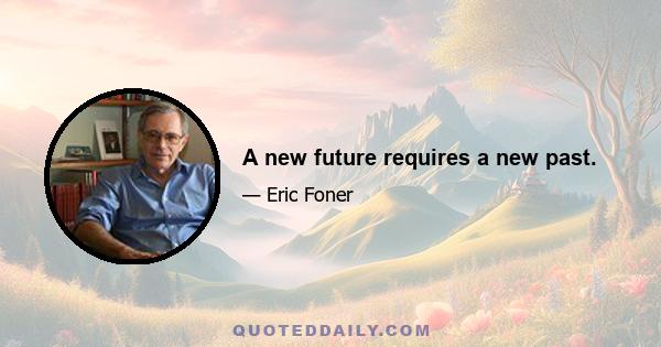 A new future requires a new past.