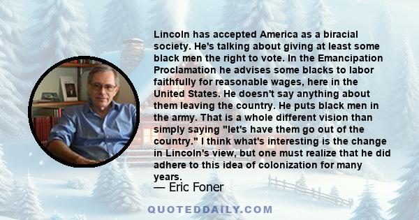 Lincoln has accepted America as a biracial society. He's talking about giving at least some black men the right to vote. In the Emancipation Proclamation he advises some blacks to labor faithfully for reasonable wages,