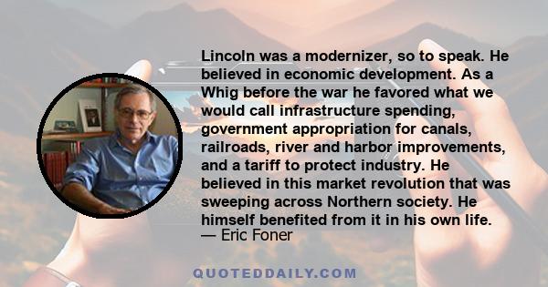 Lincoln was a modernizer, so to speak. He believed in economic development. As a Whig before the war he favored what we would call infrastructure spending, government appropriation for canals, railroads, river and