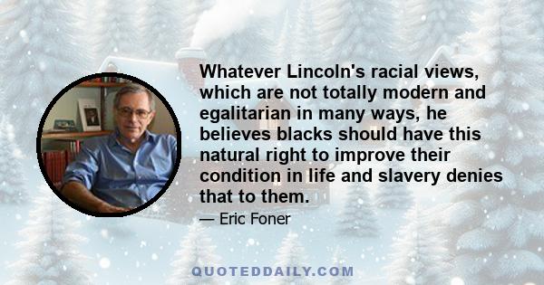 Whatever Lincoln's racial views, which are not totally modern and egalitarian in many ways, he believes blacks should have this natural right to improve their condition in life and slavery denies that to them.