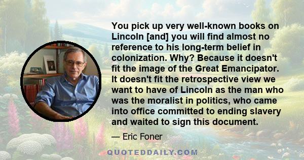 You pick up very well-known books on Lincoln [and] you will find almost no reference to his long-term belief in colonization. Why? Because it doesn't fit the image of the Great Emancipator. It doesn't fit the