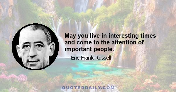 May you live in interesting times and come to the attention of important people.