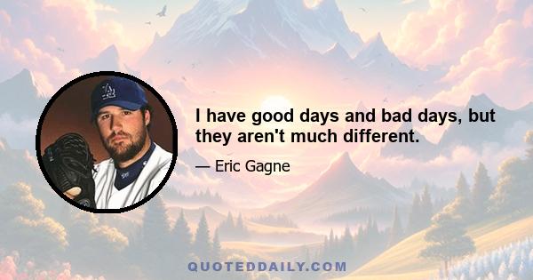 I have good days and bad days, but they aren't much different.