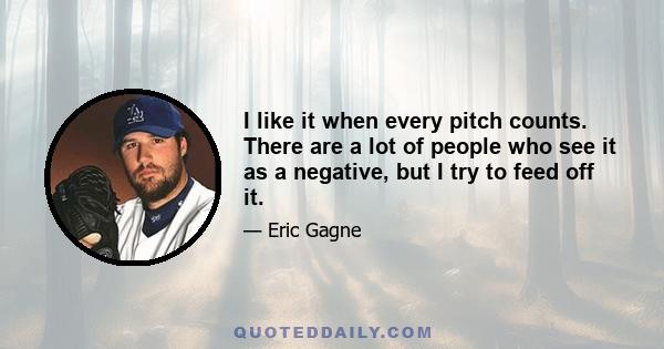 I like it when every pitch counts. There are a lot of people who see it as a negative, but I try to feed off it.