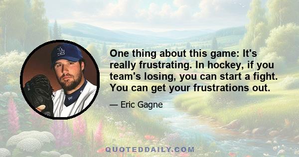 One thing about this game: It's really frustrating. In hockey, if you team's losing, you can start a fight. You can get your frustrations out.