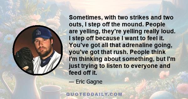 Sometimes, with two strikes and two outs, I step off the mound. People are yelling, they're yelling really loud. I step off because I want to feel it. You've got all that adrenaline going, you've got that rush. People