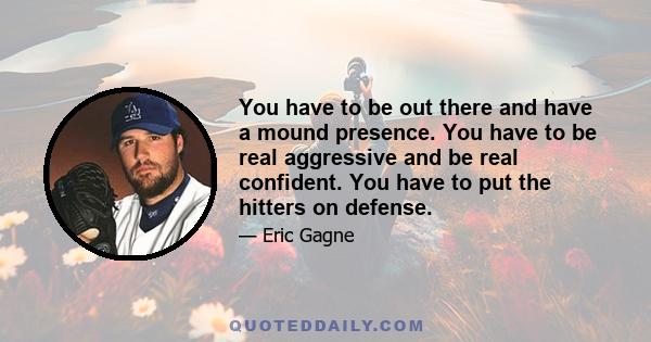 You have to be out there and have a mound presence. You have to be real aggressive and be real confident. You have to put the hitters on defense.