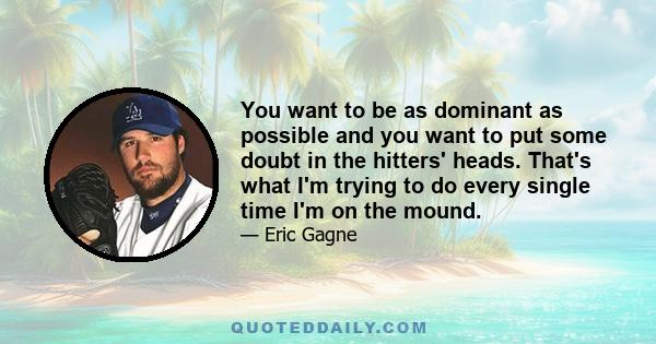 You want to be as dominant as possible and you want to put some doubt in the hitters' heads. That's what I'm trying to do every single time I'm on the mound.