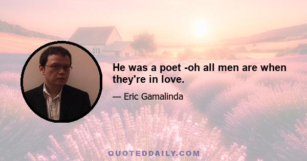 He was a poet -oh all men are when they're in love.