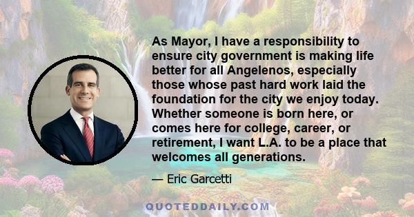 As Mayor, I have a responsibility to ensure city government is making life better for all Angelenos, especially those whose past hard work laid the foundation for the city we enjoy today. Whether someone is born here,