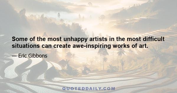 Some of the most unhappy artists in the most difficult situations can create awe-inspiring works of art.