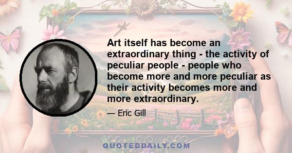 Art itself has become an extraordinary thing - the activity of peculiar people - people who become more and more peculiar as their activity becomes more and more extraordinary.