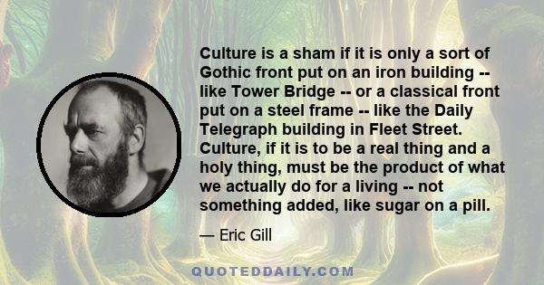 Culture is a sham if it is only a sort of Gothic front put on an iron building -- like Tower Bridge -- or a classical front put on a steel frame -- like the Daily Telegraph building in Fleet Street. Culture, if it is to 