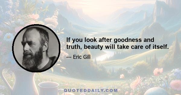 If you look after goodness and truth, beauty will take care of itself.