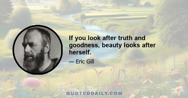 If you look after truth and goodness, beauty looks after herself.