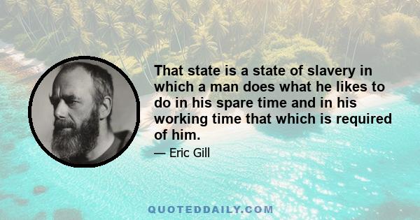 That state is a state of slavery in which a man does what he likes to do in his spare time and in his working time that which is required of him.