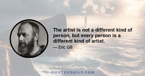 The artist is not a different kind of person, but every person is a different kind of artist.