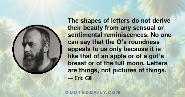 The shapes of letters do not derive their beauty from any sensual or sentimental reminiscences. No one can say that the O’s roundness appeals to us only because it is like that of an apple or of a girl’s breast or of