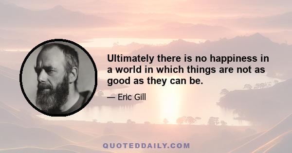 Ultimately there is no happiness in a world in which things are not as good as they can be.