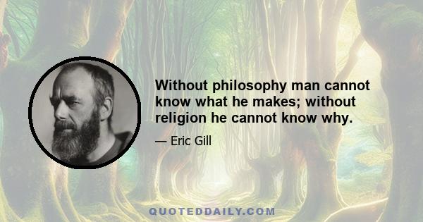 Without philosophy man cannot know what he makes; without religion he cannot know why.