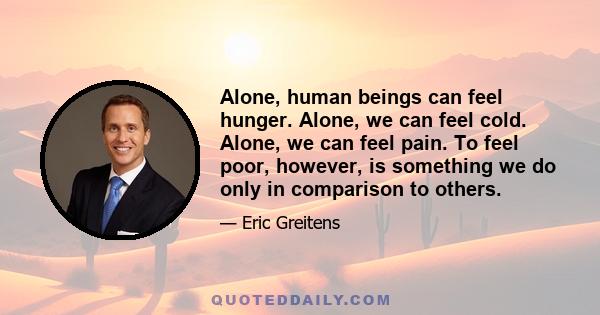 Alone, human beings can feel hunger. Alone, we can feel cold. Alone, we can feel pain. To feel poor, however, is something we do only in comparison to others.