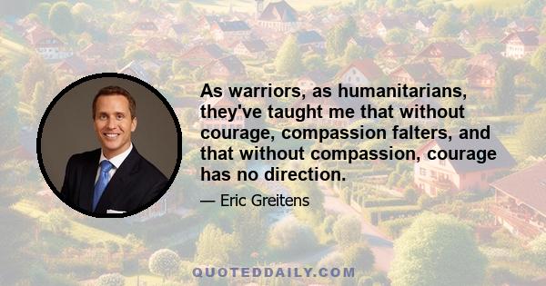 As warriors, as humanitarians, they've taught me that without courage, compassion falters, and that without compassion, courage has no direction.