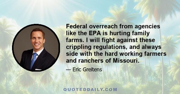 Federal overreach from agencies like the EPA is hurting family farms. I will fight against these crippling regulations, and always side with the hard working farmers and ranchers of Missouri.