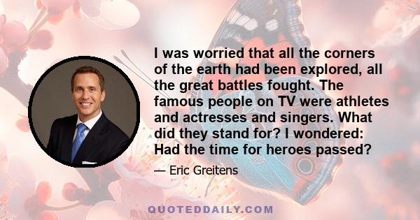 I was worried that all the corners of the earth had been explored, all the great battles fought. The famous people on TV were athletes and actresses and singers. What did they stand for? I wondered: Had the time for