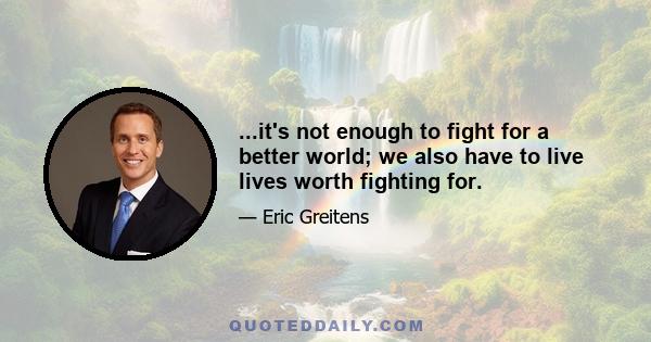 ...it's not enough to fight for a better world; we also have to live lives worth fighting for.