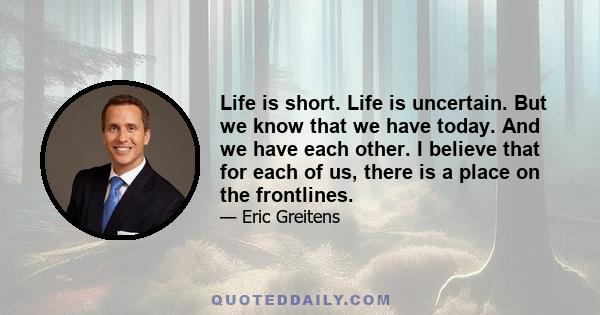 Life is short. Life is uncertain. But we know that we have today. And we have each other. I believe that for each of us, there is a place on the frontlines.