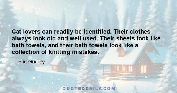 Cat lovers can readily be identified. Their clothes always look old and well used. Their sheets look like bath towels, and their bath towels look like a collection of knitting mistakes.