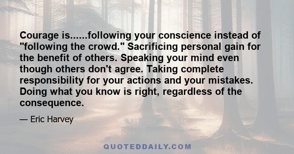 Courage is......following your conscience instead of following the crowd. Sacrificing personal gain for the benefit of others. Speaking your mind even though others don't agree. Taking complete responsibility for your