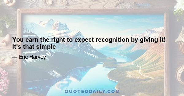 You earn the right to expect recognition by giving it! It's that simple