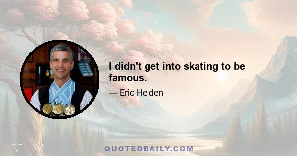 I didn't get into skating to be famous.