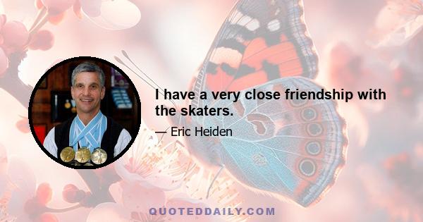 I have a very close friendship with the skaters.