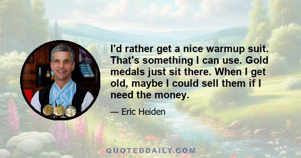 I'd rather get a nice warmup suit. That's something I can use. Gold medals just sit there. When I get old, maybe I could sell them if I need the money.