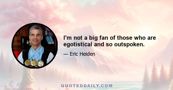 I'm not a big fan of those who are egotistical and so outspoken.